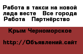 Работа в такси на новой лада весте - Все города Работа » Партнёрство   . Крым,Черноморское